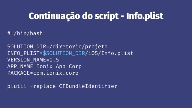 Continuação do script - Info.plist
#!/bin/bash
SOLUTION_DIR=/diretorio/projeto
INFO_PLIST=$SOLUTION_DIR/iOS/Info.plist
VERSION_NAME=1.5
APP_NAME=Ionix App Corp
PACKAGE=com.ionix.corp
plutil -replace CFBundleIdentifier

