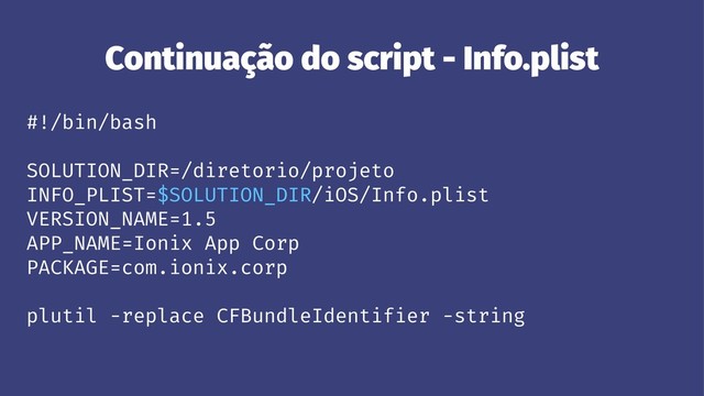 Continuação do script - Info.plist
#!/bin/bash
SOLUTION_DIR=/diretorio/projeto
INFO_PLIST=$SOLUTION_DIR/iOS/Info.plist
VERSION_NAME=1.5
APP_NAME=Ionix App Corp
PACKAGE=com.ionix.corp
plutil -replace CFBundleIdentifier -string
