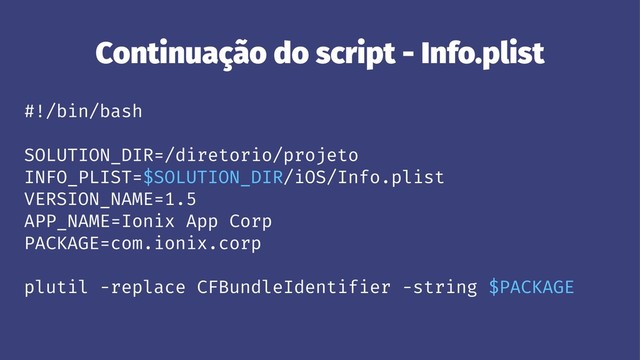 Continuação do script - Info.plist
#!/bin/bash
SOLUTION_DIR=/diretorio/projeto
INFO_PLIST=$SOLUTION_DIR/iOS/Info.plist
VERSION_NAME=1.5
APP_NAME=Ionix App Corp
PACKAGE=com.ionix.corp
plutil -replace CFBundleIdentifier -string $PACKAGE
