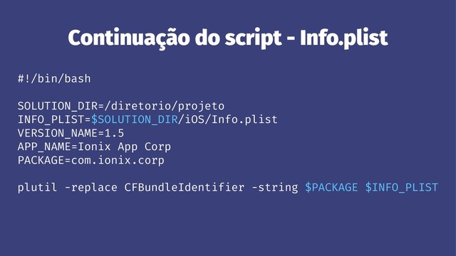 Continuação do script - Info.plist
#!/bin/bash
SOLUTION_DIR=/diretorio/projeto
INFO_PLIST=$SOLUTION_DIR/iOS/Info.plist
VERSION_NAME=1.5
APP_NAME=Ionix App Corp
PACKAGE=com.ionix.corp
plutil -replace CFBundleIdentifier -string $PACKAGE $INFO_PLIST
