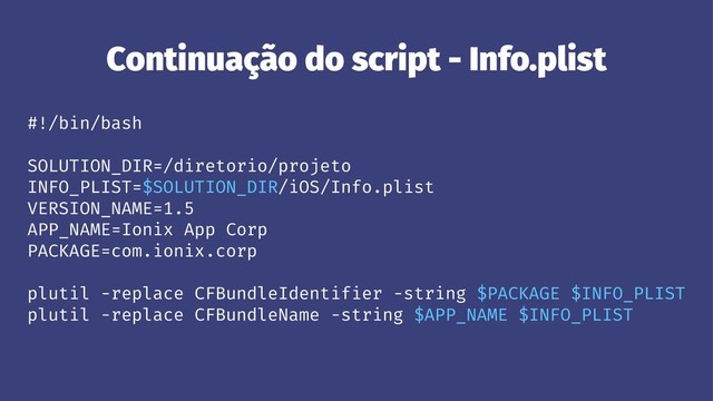 Continuação do script - Info.plist
#!/bin/bash
SOLUTION_DIR=/diretorio/projeto
INFO_PLIST=$SOLUTION_DIR/iOS/Info.plist
VERSION_NAME=1.5
APP_NAME=Ionix App Corp
PACKAGE=com.ionix.corp
plutil -replace CFBundleIdentifier -string $PACKAGE $INFO_PLIST
plutil -replace CFBundleName -string $APP_NAME $INFO_PLIST

