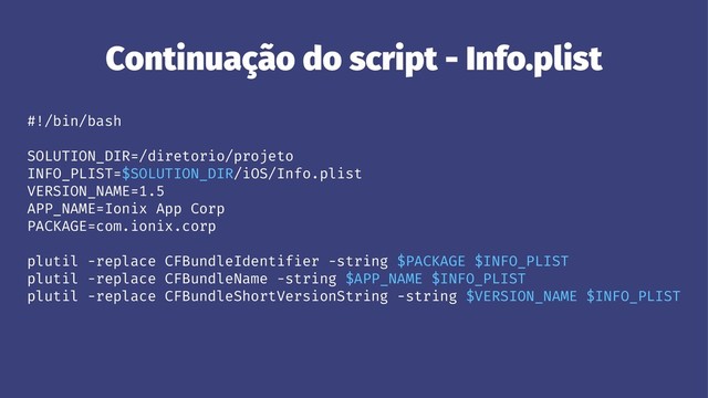 Continuação do script - Info.plist
#!/bin/bash
SOLUTION_DIR=/diretorio/projeto
INFO_PLIST=$SOLUTION_DIR/iOS/Info.plist
VERSION_NAME=1.5
APP_NAME=Ionix App Corp
PACKAGE=com.ionix.corp
plutil -replace CFBundleIdentifier -string $PACKAGE $INFO_PLIST
plutil -replace CFBundleName -string $APP_NAME $INFO_PLIST
plutil -replace CFBundleShortVersionString -string $VERSION_NAME $INFO_PLIST
