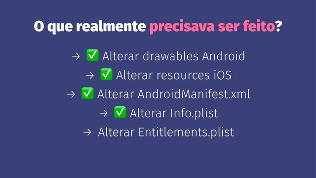 O que realmente precisava ser feito?
→
✅
Alterar drawables Android
→
✅
Alterar resources iOS
→
✅
Alterar AndroidManifest.xml
→
✅
Alterar Info.plist
→ Alterar Entitlements.plist
