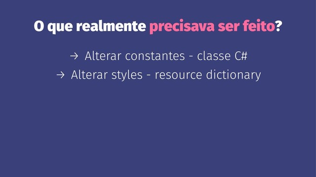 O que realmente precisava ser feito?
→ Alterar constantes - classe C#
→ Alterar styles - resource dictionary
