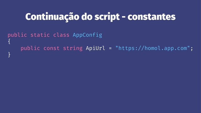 Continuação do script - constantes
public static class AppConfig
{
public const string ApiUrl = "https://homol.app.com";
}
