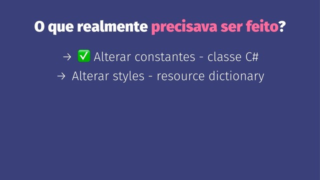 O que realmente precisava ser feito?
→
✅
Alterar constantes - classe C#
→ Alterar styles - resource dictionary
