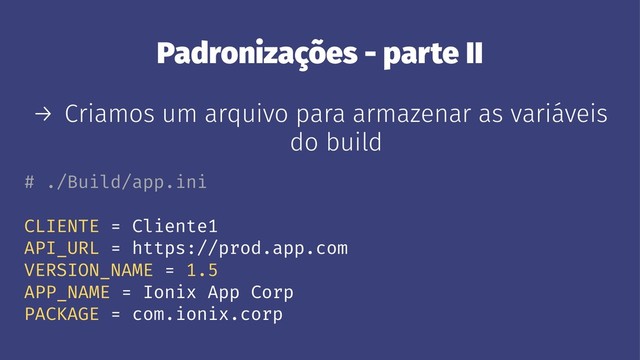 Padronizações - parte II
→ Criamos um arquivo para armazenar as variáveis
do build
# ./Build/app.ini
CLIENTE = Cliente1
API_URL = https://prod.app.com
VERSION_NAME = 1.5
APP_NAME = Ionix App Corp
PACKAGE = com.ionix.corp
