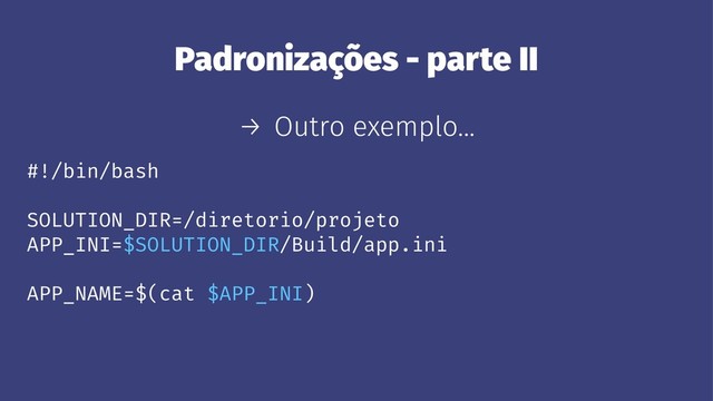 Padronizações - parte II
→ Outro exemplo...
#!/bin/bash
SOLUTION_DIR=/diretorio/projeto
APP_INI=$SOLUTION_DIR/Build/app.ini
APP_NAME=$(cat $APP_INI)
