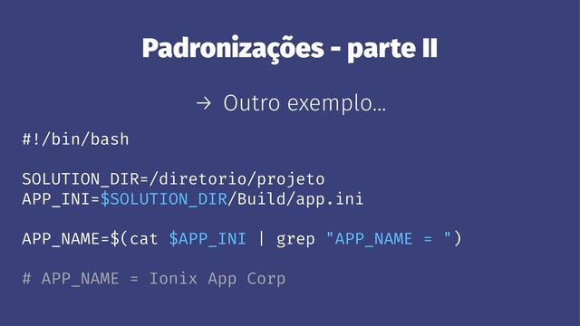 Padronizações - parte II
→ Outro exemplo...
#!/bin/bash
SOLUTION_DIR=/diretorio/projeto
APP_INI=$SOLUTION_DIR/Build/app.ini
APP_NAME=$(cat $APP_INI | grep "APP_NAME = ")
# APP_NAME = Ionix App Corp
