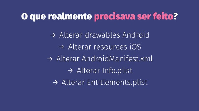 O que realmente precisava ser feito?
→ Alterar drawables Android
→ Alterar resources iOS
→ Alterar AndroidManifest.xml
→ Alterar Info.plist
→ Alterar Entitlements.plist
