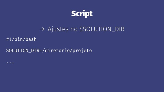 Script
→ Ajustes no $SOLUTION_DIR
#!/bin/bash
SOLUTION_DIR=/diretorio/projeto
...
