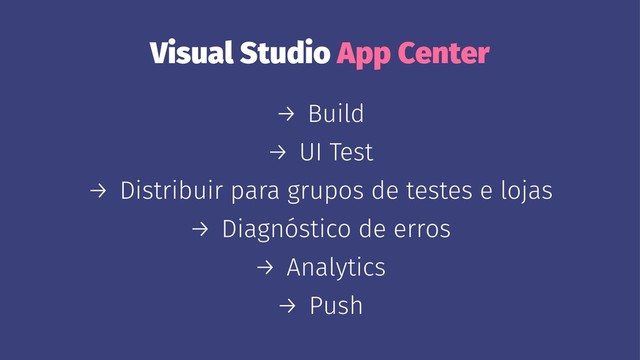 Visual Studio App Center
→ Build
→ UI Test
→ Distribuir para grupos de testes e lojas
→ Diagnóstico de erros
→ Analytics
→ Push
