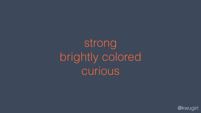 @kwugirl
strong
brightly colored
curious
