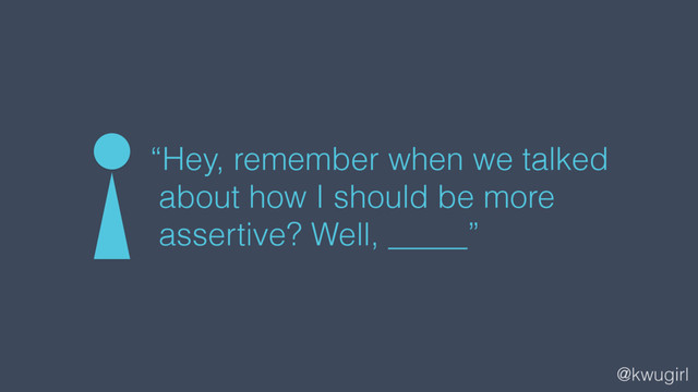 @kwugirl
“Hey, remember when we talked
about how I should be more
assertive? Well, _____”
