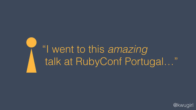 @kwugirl
“I went to this amazing
talk at RubyConf Portugal…”
