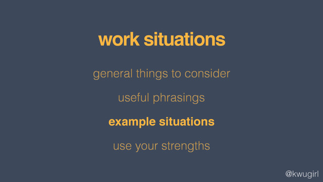 @kwugirl
general things to consider
useful phrasings
example situations
use your strengths
work situations
example situations
