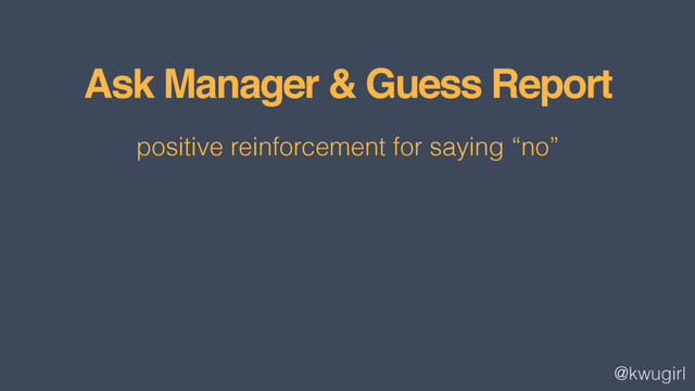 @kwugirl
Ask Manager & Guess Report
positive reinforcement for saying “no”
