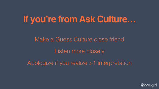 @kwugirl
If you’re from Ask Culture…
Make a Guess Culture close friend
Listen more closely
Apologize if you realize >1 interpretation
