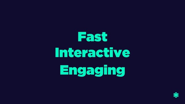 Fast
Engaging
Interactive
*
