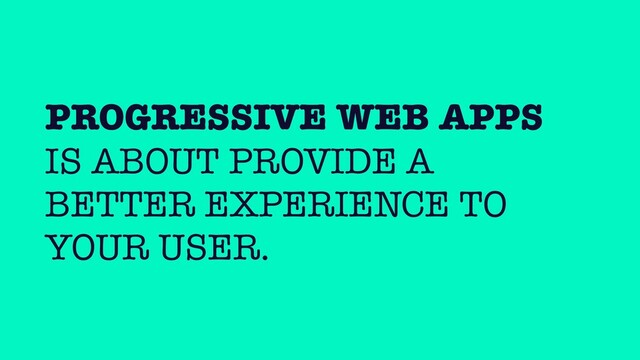 PROGRESSIVE WEB APPS
IS ABOUT PROVIDE A
BETTER EXPERIENCE TO
YOUR USER.
