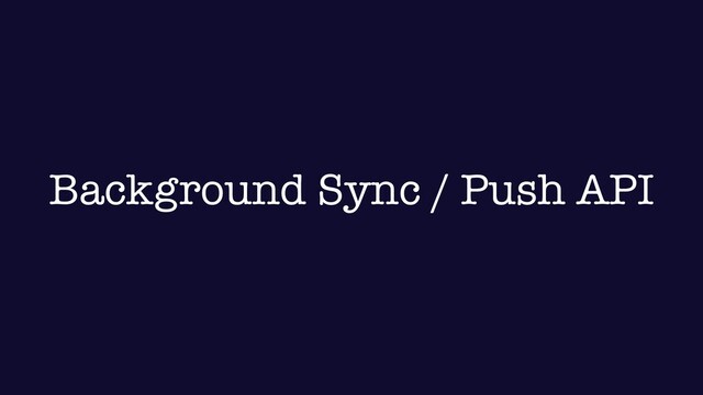 Background Sync / Push API
