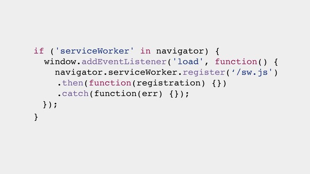 if ('serviceWorker' in navigator) {
window.addEventListener('load', function() {
navigator.serviceWorker.register(‘/sw.js')
.then(function(registration) {})
.catch(function(err) {});
});
}
