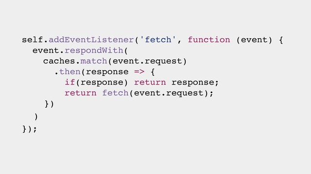 self.addEventListener('fetch', function (event) {
event.respondWith(
caches.match(event.request)
.then(response => {
if(response) return response;
return fetch(event.request);
})
)
});
