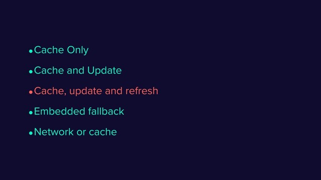 •Cache and Update
•Cache Only
•Cache, update and refresh
•Embedded fallback
•Network or cache
