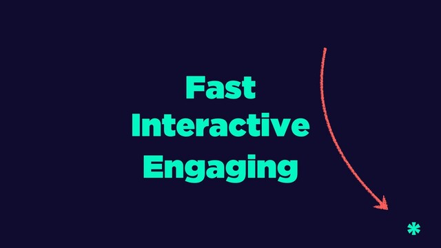Fast
Engaging
Interactive
*
