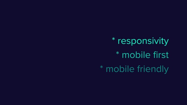 * mobile ﬁrst
* mobile friendly
* responsivity
