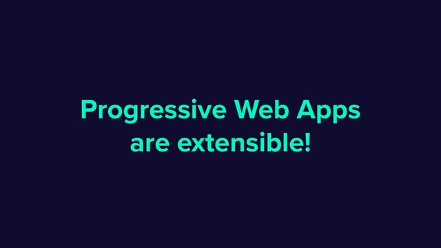 Progressive Web Apps
are extensible!

