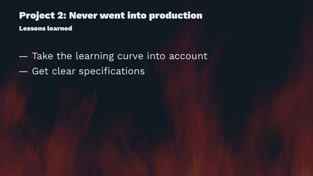 Project 2: Never went into production
Lessons learned
— Take the learning curve into account
— Get clear speciﬁcations
