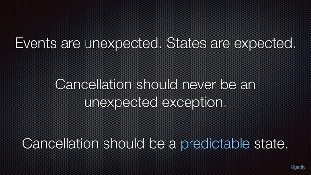 Events are unexpected. States are expected.
Cancellation should never be an
unexpected exception.
Cancellation should be a predictable state.
@getify
