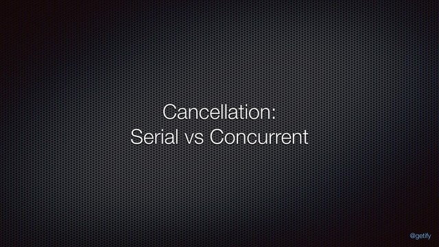 Cancellation: 
Serial vs Concurrent
@getify
