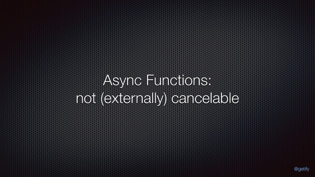 Async Functions: 
not (externally) cancelable
@getify
