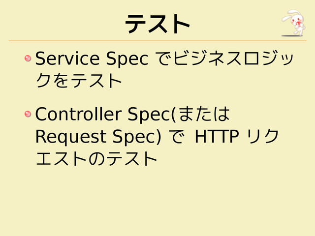 テスト
Service Spec でビジネスロジッ
クをテスト
Controller Spec(または
Request Spec) で HTTP リク
エストのテスト

