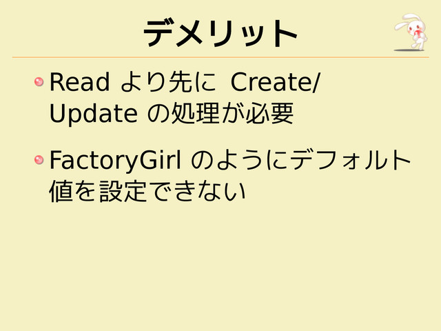 デメリット
Read より先に Create/
Update の処理が必要
FactoryGirl のようにデフォルト
値を設定できない
