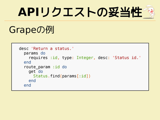 APIリクエストの妥当性
Grapeの例
desc 'Return a status.'
params do
requires :id, type: Integer, desc: 'Status id.'
end
route_param :id do
get do
Status.find(params[:id])
end
end
