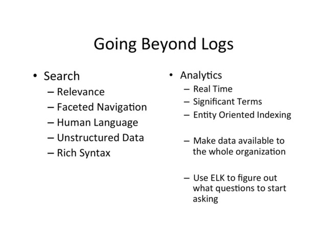Going	  Beyond	  Logs	  
•  Search	  
– Relevance	  
– Faceted	  Naviga4on	  
– Human	  Language	  
– Unstructured	  Data	  
– Rich	  Syntax	  
•  Analy4cs	  
–  Real	  Time	  
–  Signiﬁcant	  Terms	  
–  En4ty	  Oriented	  Indexing	  
–  Make	  data	  available	  to	  
the	  whole	  organiza4on	  
–  Use	  ELK	  to	  ﬁgure	  out	  
what	  ques4ons	  to	  start	  
asking	  
