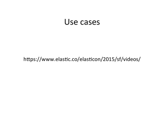 Use	  cases	  
hmps://www.elas4c.co/elas4con/2015/sf/videos/	  
