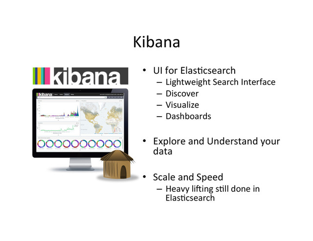 Kibana	  
•  UI	  for	  Elas4csearch	  
–  Lightweight	  Search	  Interface	  
–  Discover	  
–  Visualize	  
–  Dashboards	  
•  Explore	  and	  Understand	  your	  
data	  
•  Scale	  and	  Speed	  
–  Heavy	  li|ing	  s4ll	  done	  in	  
Elas4csearch	  
