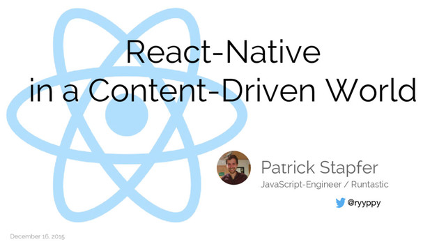 React-Native
in a Content-Driven World
Patrick Stapfer
@ryyppy
JavaScript-Engineer / Runtastic
December 16, 2015
