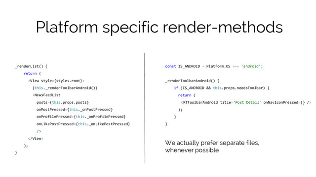 Platform specific render-methods
_renderList() {
return (

{this._renderToolbarAndroid()}


);
}
const IS_ANDROID = Platform.OS === 'android';
_renderToolbarAndroid() {
if (IS_ANDROID && this.props.needsToolbar) {
return (

);
}
}
We actually prefer separate files,
whenever possible

