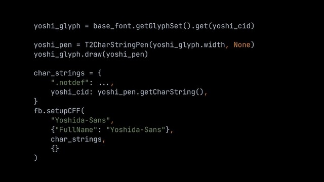 yoshi_glyph = base_font.getGlyphSet().get(yoshi_cid)


yoshi_pen = T2CharStringPen(yoshi_glyph.width, None)


yoshi_glyph.draw(yoshi_pen)


char_strings = {


".notdef":
...
,


yoshi_cid: yoshi_pen.getCharString(),


}


fb.setupCFF(


"Yoshida-Sans",


{"FullName": "Yoshida-Sans"},


char_strings,


{}


)
