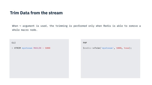 Trim Data from the stream
When ~ argument is used, the trimming is performed only when Redis is able to remove a
whole macro node.
PHP
$redis->xTrim('mystream', 1000, true);
CLI
> XTRIM mystream MAXLEN ~ 1000
