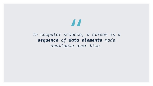 “
In computer science, a stream is a
sequence of data elements made
available over time.
