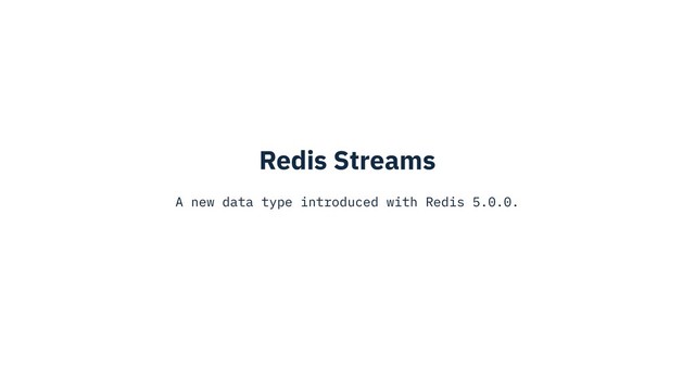 Redis Streams
A new data type introduced with Redis 5.0.0.
