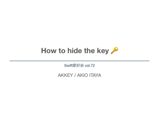AKKEY / AKIO ITAYA
How to hide the key 🔑
SwiftѪ޷ձ vol.72
