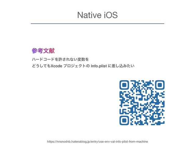 Native iOS
ࢀߟจݙ
ϋʔυίʔυΛڐ͞Εͳ͍ม਺Λ 
Ͳ͏ͯ͠΋Xcode ϓϩδΣΫτͷ Info.plist ʹࠩ͠ࠐΈ͍ͨ
https://nnsnodnb.hatenablog.jp/entry/use-env-val-info-plist-from-machine
