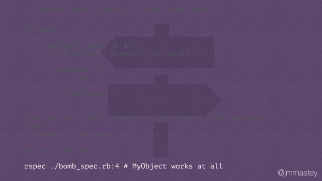 @jmmastey
㽩 /export/nonce (master) > rspec bomb_spec.rb
Failures:
1) MyObject works at all
Failure/Error: expect(1).to eq(0)
expected: 0
got: 1
… stacktrace …
Finished in 0.00375 seconds (files took 0.29196 seconds to
load)
1 example, 1 failure
Failed examples:
rspec ./bomb_spec.rb:4 # MyObject works at all
